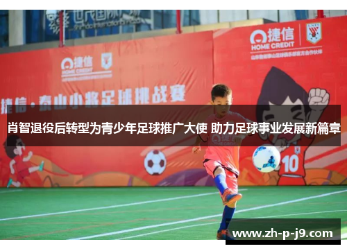 肖智退役后转型为青少年足球推广大使 助力足球事业发展新篇章 肖智退役后转型为青少年足球推广大使 助力足球事业发展新篇章