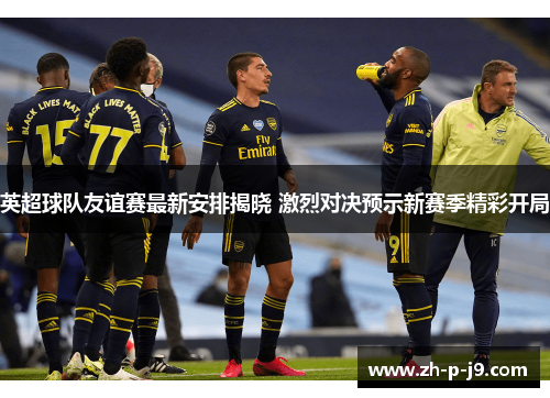 英超球队友谊赛最新安排揭晓 激烈对决预示新赛季精彩开局
