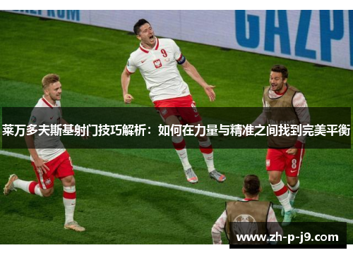 莱万多夫斯基射门技巧解析：如何在力量与精准之间找到完美平衡