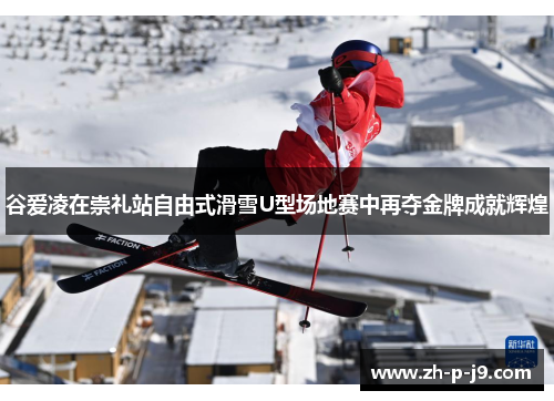 谷爱凌在崇礼站自由式滑雪U型场地赛中再夺金牌成就辉煌 谷爱凌在崇礼站自由式滑雪U型场地赛中再夺金牌成就辉煌