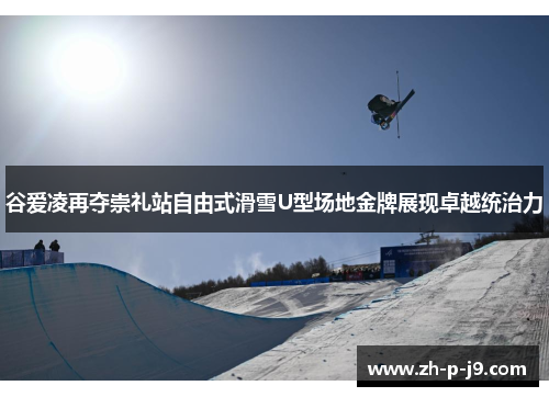谷爱凌再夺崇礼站自由式滑雪U型场地金牌展现卓越统治力 谷爱凌再夺崇礼站自由式滑雪U型场地金牌展现卓越统治力