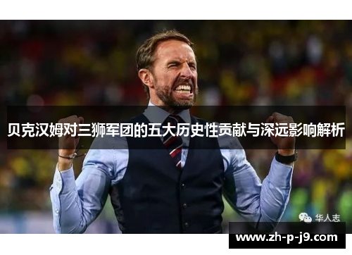 贝克汉姆对三狮军团的五大历史性贡献与深远影响解析