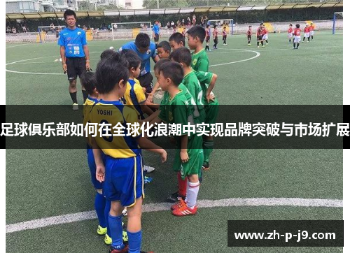 足球俱乐部如何在全球化浪潮中实现品牌突破与市场扩展