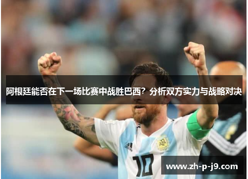 阿根廷能否在下一场比赛中战胜巴西？分析双方实力与战略对决