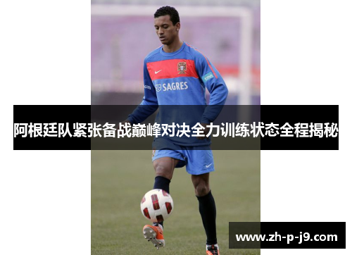 阿根廷队紧张备战巅峰对决全力训练状态全程揭秘