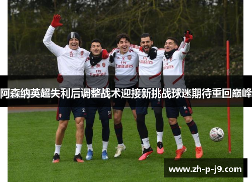 阿森纳英超失利后调整战术迎接新挑战球迷期待重回巅峰 阿森纳英超失利后调整战术迎接新挑战球迷期待重回巅峰