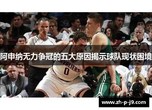 阿申纳无力争冠的五大原因揭示球队现状困境 阿申纳无力争冠的五大原因揭示球队现状困境