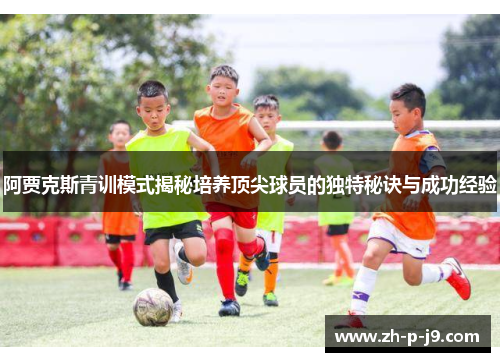 阿贾克斯青训模式揭秘培养顶尖球员的独特秘诀与成功经验