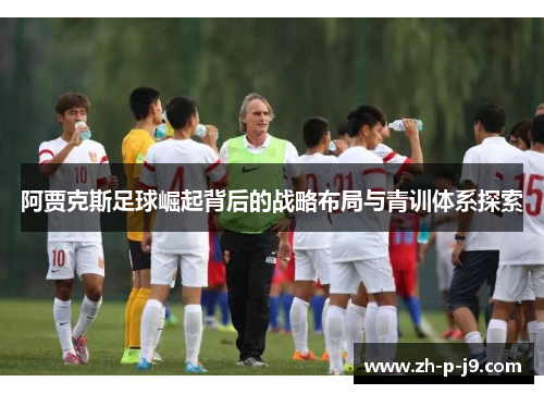 阿贾克斯足球崛起背后的战略布局与青训体系探索 阿贾克斯足球崛起背后的战略布局与青训体系探索