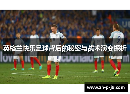 英格兰快乐足球背后的秘密与战术演变探析 英格兰快乐足球背后的秘密与战术演变探析