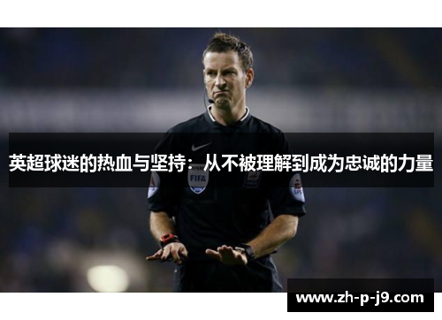 英超球迷的热血与坚持:从不被理解到成为忠诚的力量 英超球迷的热血与坚持:从不被理解到成为忠诚的力量
