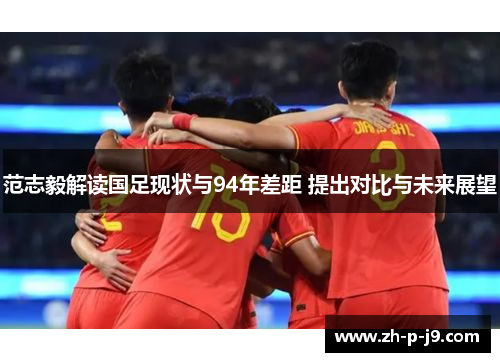 范志毅解读国足现状与94年差距 提出对比与未来展望 范志毅解读国足现状与94年差距 提出对比与未来展望