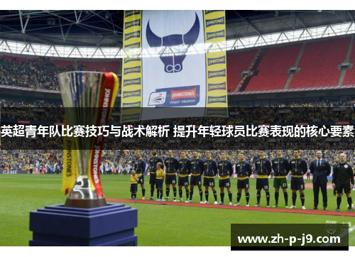 英超青年队比赛技巧与战术解析 提升年轻球员比赛表现的核心要素