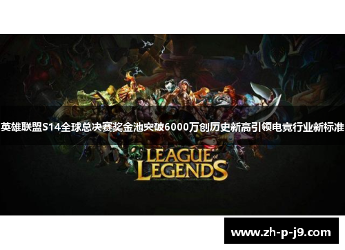 英雄联盟S14全球总决赛奖金池突破6000万创历史新高引领电竞行业新标准 英雄联盟S14全球总决赛奖金池突破6000万创历史新高引领电竞行业新标准