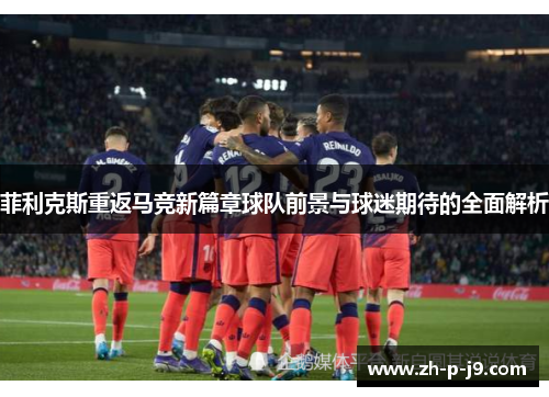菲利克斯重返马竞新篇章球队前景与球迷期待的全面解析