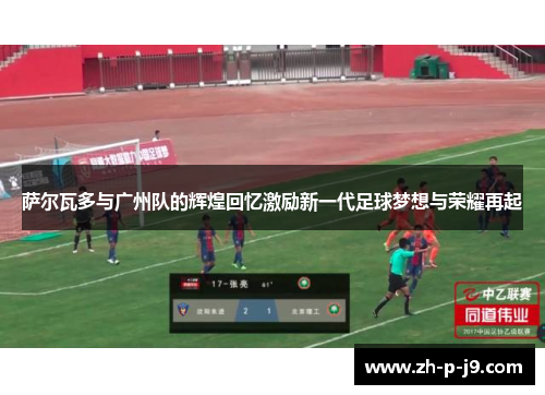 萨尔瓦多与广州队的辉煌回忆激励新一代足球梦想与荣耀再起