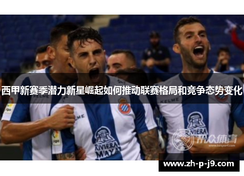 西甲新赛季潜力新星崛起如何推动联赛格局和竞争态势变化