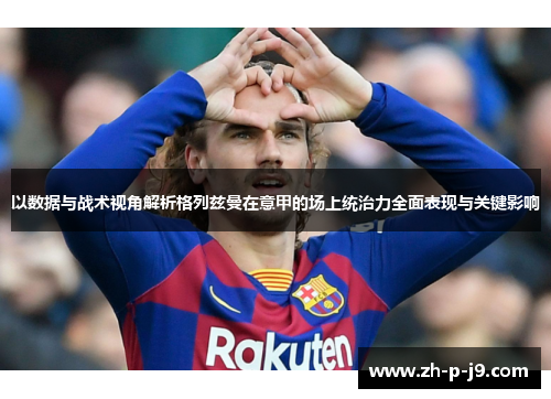 以数据与战术视角解析格列兹曼在意甲的场上统治力全面表现与关键影响