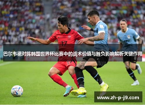巴尔韦德对阵韩国世界杯比赛中的战术价值与胜负影响解析关键作用 巴尔韦德对阵韩国世界杯比赛中的战术价值与胜负影响解析关键作用