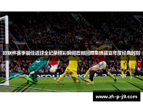 欧联杯赛季最佳进球全纪录精彩瞬间震撼回顾集锦盛宴年度经典时刻 欧联杯赛季最佳进球全纪录精彩瞬间震撼回顾集锦盛宴年度经典时刻