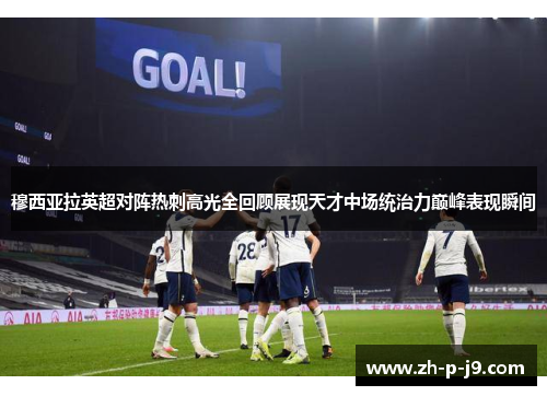 穆西亚拉英超对阵热刺高光全回顾展现天才中场统治力巅峰表现瞬间