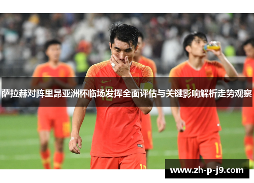 萨拉赫对阵里昂亚洲杯临场发挥全面评估与关键影响解析走势观察 萨拉赫对阵里昂亚洲杯临场发挥全面评估与关键影响解析走势观察