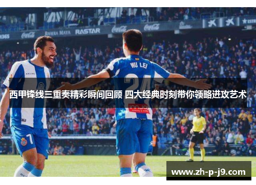 西甲锋线三重奏精彩瞬间回顾 四大经典时刻带你领略进攻艺术