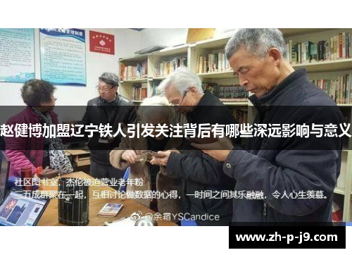 赵健博加盟辽宁铁人引发关注背后有哪些深远影响与意义 赵健博加盟辽宁铁人引发关注背后有哪些深远影响与意义