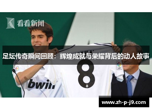 足坛传奇瞬间回顾：辉煌成就与荣耀背后的动人故事