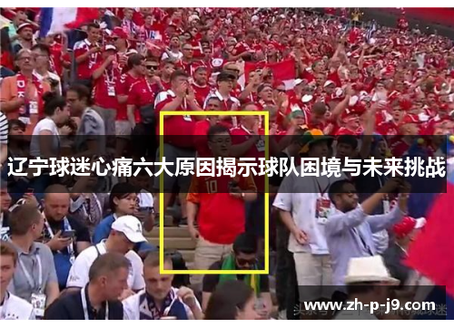 辽宁球迷心痛六大原因揭示球队困境与未来挑战 辽宁球迷心痛六大原因揭示球队困境与未来挑战