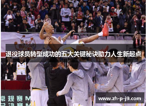 退役球员转型成功的五大关键秘诀助力人生新起点 退役球员转型成功的五大关键秘诀助力人生新起点