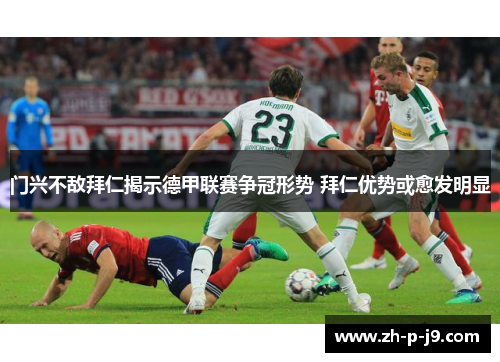 门兴不敌拜仁揭示德甲联赛争冠形势 拜仁优势或愈发明显 门兴不敌拜仁揭示德甲联赛争冠形势 拜仁优势或愈发明显
