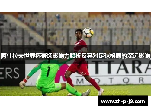 阿什拉夫世界杯赛场影响力解析及其对足球格局的深远影响