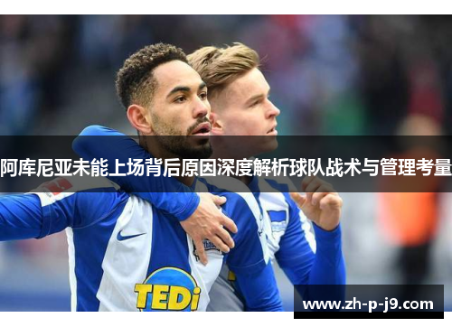 阿库尼亚未能上场背后原因深度解析球队战术与管理考量 阿库尼亚未能上场背后原因深度解析球队战术与管理考量