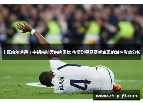 卡瓦哈尔遭遇十字韧带断裂伤病困扰 伤情对皇马赛季表现的潜在影响分析