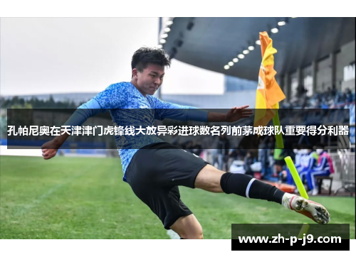 孔帕尼奥在天津津门虎锋线大放异彩进球数名列前茅成球队重要得分利器