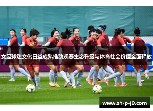 女足球迷文化日益成熟推动观赛生态升级与体育社会价值全面释放 女足球迷文化日益成熟推动观赛生态升级与体育社会价值全面释放