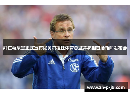 拜仁慕尼黑正式宣布埃贝尔担任体育总监并亮相首场新闻发布会 拜仁慕尼黑正式宣布埃贝尔担任体育总监并亮相首场新闻发布会