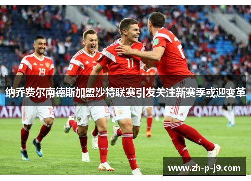 纳乔费尔南德斯加盟沙特联赛引发关注新赛季或迎变革