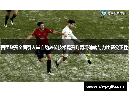西甲联赛全面引入半自动越位技术提升判罚精确度助力比赛公正性 西甲联赛全面引入半自动越位技术提升判罚精确度助力比赛公正性