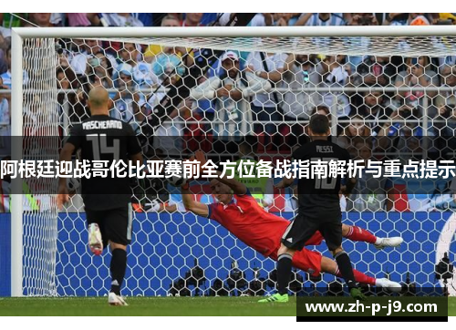 阿根廷迎战哥伦比亚赛前全方位备战指南解析与重点提示