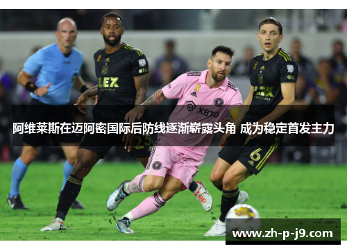 阿维莱斯在迈阿密国际后防线逐渐崭露头角 成为稳定首发主力