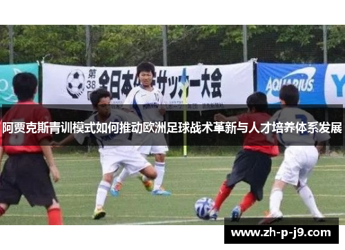 阿贾克斯青训模式如何推动欧洲足球战术革新与人才培养体系发展