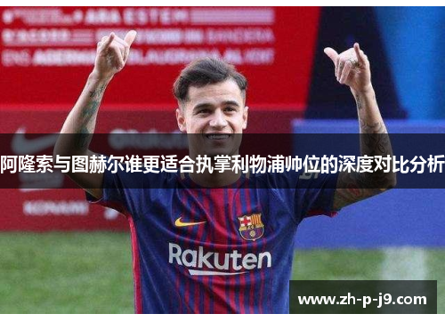 阿隆索与图赫尔谁更适合执掌利物浦帅位的深度对比分析