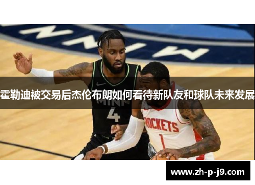 霍勒迪被交易后杰伦布朗如何看待新队友和球队未来发展