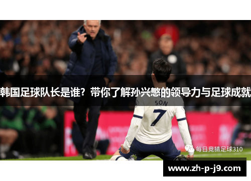 韩国足球队长是谁？带你了解孙兴慜的领导力与足球成就