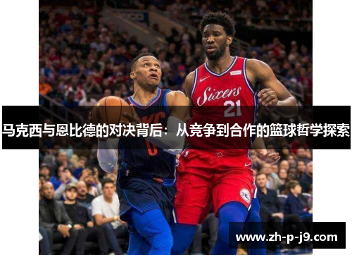 马克西与恩比德的对决背后：从竞争到合作的篮球哲学探索