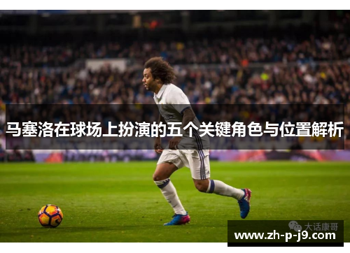 马塞洛在球场上扮演的五个关键角色与位置解析
