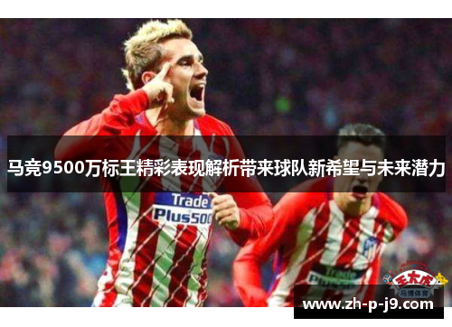 马竞9500万标王精彩表现解析带来球队新希望与未来潜力