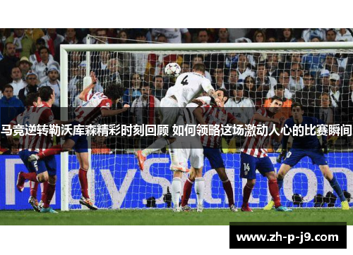 马竞逆转勒沃库森精彩时刻回顾 如何领略这场激动人心的比赛瞬间